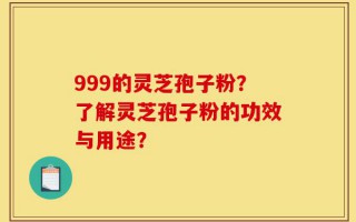 999的灵芝孢子粉？了解灵芝孢子粉的功效与用途？