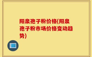 阳泉孢子粉价格(阳泉孢子粉市场价格变动趋势)