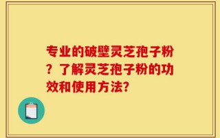 专业的破壁灵芝孢子粉？了解灵芝孢子粉的功效和使用方法？