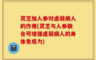 灵芝加人参对虚弱病人的作用(灵芝与人参联合可增强虚弱病人的身体免疫力)