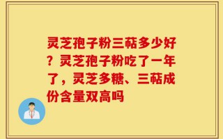 灵芝孢子粉三萜多少好？灵芝孢子粉吃了一年了，灵芝多糖、三萜成份含量双高吗