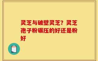 灵芝与破壁灵芝？灵芝孢子粉碾压的好还是粉好