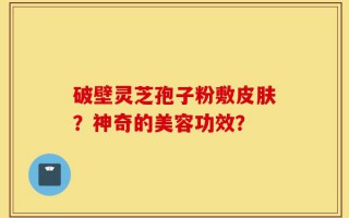 破壁灵芝孢子粉敷皮肤？神奇的美容功效？