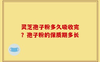 灵芝孢子粉多久吸收完？孢子粉的保质期多长