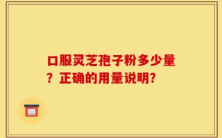 口服灵芝孢子粉多少量？正确的用量说明？