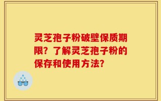 灵芝孢子粉破壁保质期限？了解灵芝孢子粉的保存和使用方法？