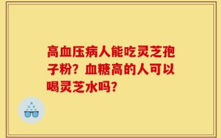 高血压病人能吃灵芝孢子粉？血糖高的人可以喝灵芝水吗？
