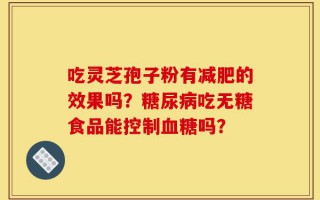 吃灵芝孢子粉有减肥的效果吗？糖尿病吃无糖食品能控制血糖吗？