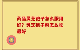 药品灵芝孢子怎么服用好？灵芝孢子粉怎么吃最好