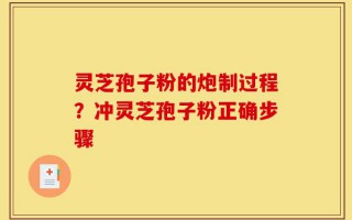 灵芝孢子粉的炮制过程？冲灵芝孢子粉正确步骤