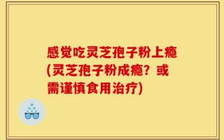 感觉吃灵芝孢子粉上瘾(灵芝孢子粉成瘾？或需谨慎食用治疗)