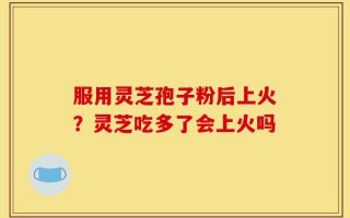 服用灵芝孢子粉后上火？灵芝吃多了会上火吗