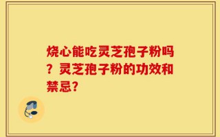 烧心能吃灵芝孢子粉吗？灵芝孢子粉的功效和禁忌？