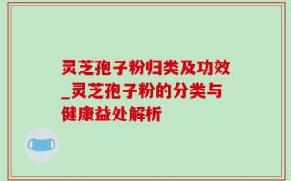 灵芝孢子粉归类及功效_灵芝孢子粉的分类与健康益处解析