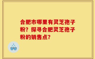 合肥市哪里有灵芝孢子粉？探寻合肥灵芝孢子粉的销售点？