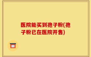 医院能买到孢子粉(孢子粉已在医院开售)