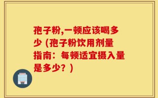 孢子粉,一顿应该喝多少 (孢子粉饮用剂量指南：每顿适宜摄入量是多少？)