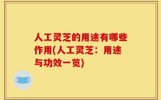 人工灵芝的用途有哪些作用(人工灵芝：用途与功效一览)
