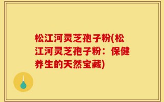 松江河灵芝孢子粉(松江河灵芝孢子粉：保健养生的天然宝藏)