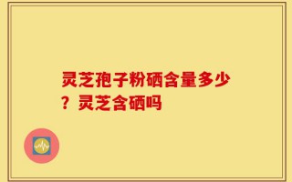 灵芝孢子粉硒含量多少？灵芝含硒吗