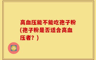高血压能不能吃孢子粉(孢子粉是否适合高血压者？)