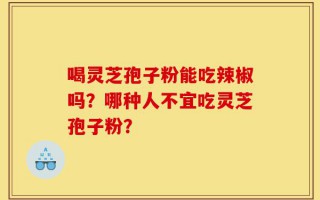 喝灵芝孢子粉能吃辣椒吗？哪种人不宜吃灵芝孢子粉？