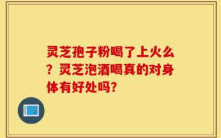 灵芝孢子粉喝了上火么？灵芝泡酒喝真的对身体有好处吗？