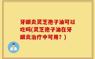 牙龈炎灵芝孢子油可以吃吗(灵芝孢子油在牙龈炎治疗中可用？)