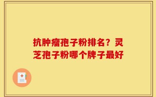 抗肿瘤孢子粉排名？灵芝孢子粉哪个牌子最好