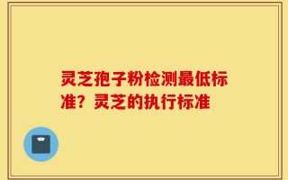 灵芝孢子粉检测最低标准？灵芝的执行标准