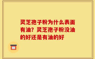 灵芝孢子粉为什么表面有油？灵芝孢子粉没油的好还是有油的好