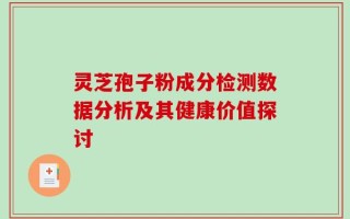 灵芝孢子粉成分检测数据分析及其健康价值探讨