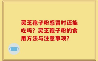 灵芝孢子粉感冒时还能吃吗？灵芝孢子粉的食用方法与注意事项？