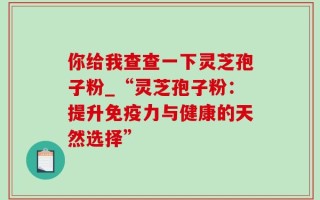 你给我查查一下灵芝孢子粉_“灵芝孢子粉：提升免疫力与健康的天然选择”