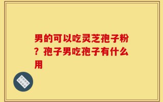 男的可以吃灵芝孢子粉？孢子男吃孢子有什么用