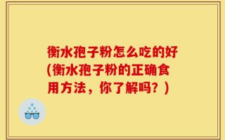 衡水孢子粉怎么吃的好(衡水孢子粉的正确食用方法，你了解吗？)
