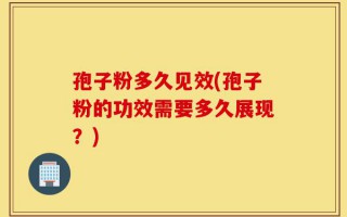 孢子粉多久见效(孢子粉的功效需要多久展现？)