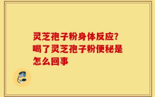 灵芝孢子粉身体反应？喝了灵芝孢子粉便秘是怎么回事
