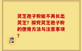 灵芝孢子粉能不再长出灵芝？探究灵芝孢子粉的使用方法与注意事项？