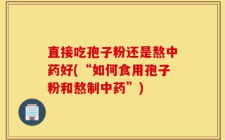 直接吃孢子粉还是熬中药好(“如何食用孢子粉和熬制中药”)