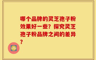 哪个品牌的灵芝孢子粉效果好一些？探究灵芝孢子粉品牌之间的差异？