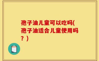 孢子油儿童可以吃吗(孢子油适合儿童使用吗？)