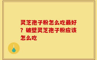 灵芝孢子粉怎么吃最好？破壁灵芝孢子粉应该怎么吃