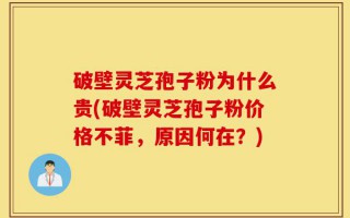 破壁灵芝孢子粉为什么贵(破壁灵芝孢子粉价格不菲，原因何在？)