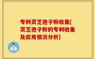 专利灵芝孢子粉收集(灵芝孢子粉的专利收集及应用情况分析)