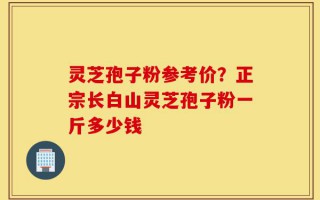 灵芝孢子粉参考价？正宗长白山灵芝孢子粉一斤多少钱