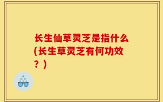 长生仙草灵芝是指什么(长生草灵芝有何功效？)