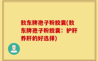 敖东牌孢子粉胶囊(敖东牌孢子粉胶囊：护肝养肝的好选择)