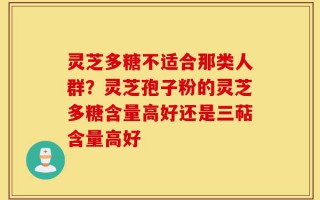灵芝多糖不适合那类人群？灵芝孢子粉的灵芝多糖含量高好还是三萜含量高好