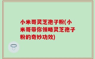 小米哥灵芝孢子粉(小米哥带你领略灵芝孢子粉的奇妙功效)